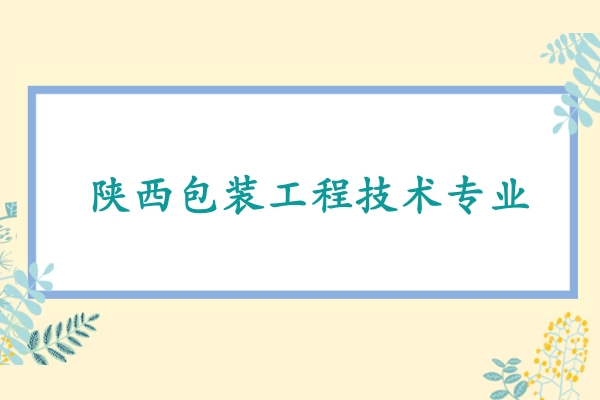 2022年陕西包装工程技术专升本可以报考哪些本科学校及专业?