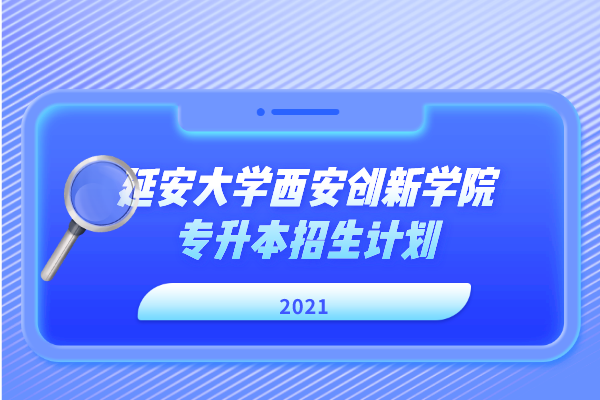 2021年延安大学西安创新学院专升本招生计划是什么？