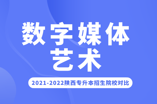 2023陕西专升本数字媒体艺术有哪些院校招生？（附：陕西专升本数字媒体艺术招生院校代码）