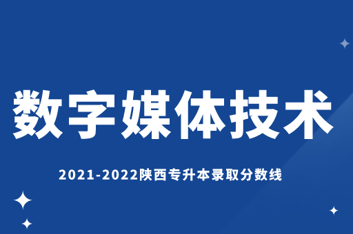 2021-2022陕西专升本数字媒体技术录取分数线汇总