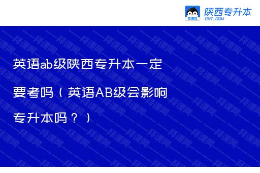 英语ab级陕西专升本一定要考吗（英语AB级会影响专升本吗？）