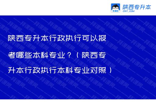 陕西专升本行政执行可以报考哪些本科专业？（陕西专升本行政执行本科专业对照）