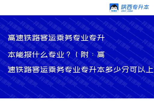 高速铁路客运乘务专业专升本能报什么专业？（附：高速铁路客运乘务专业专升本多少分可以上岸）