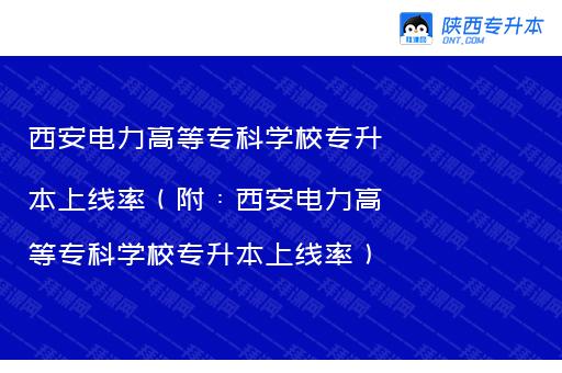 西安电力高等专科学校专升本上线率（附：西安电力高等专科学校专升本上线率）