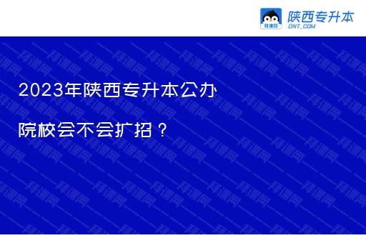 2023年陕西专升本公办院校会不会扩招？