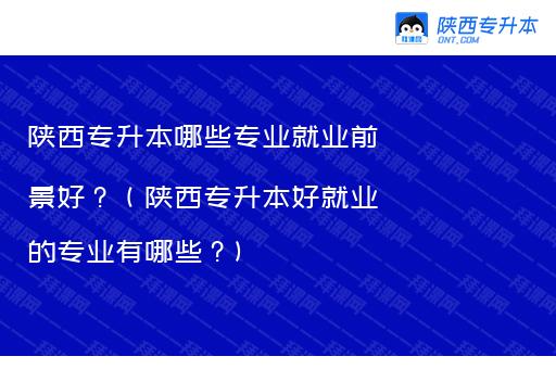 陕西专升本哪些专业就业前景好？（陕西专升本好就业的专业有哪些？)