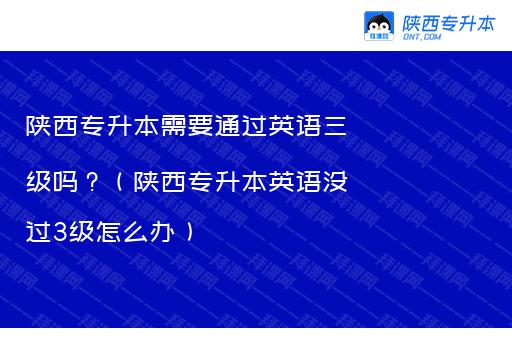 陕西专升本需要通过英语三级吗？（陕西专升本英语没过3级怎么办）