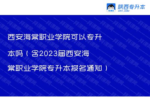 西安海棠职业学院可以专升本吗（含2023届西安海棠职业学院专升本报名通知）
