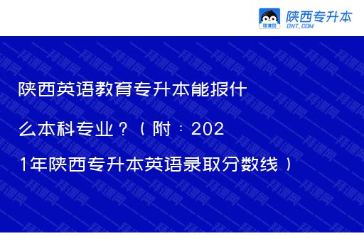 陕西英语教育专升本能报什么本科专业？（附：2021年陕西专升本英语录取分数线）