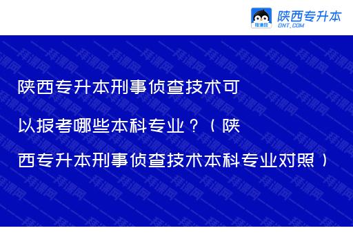 陕西专升本刑事侦查技术可以报考哪些本科专业？（陕西专升本刑事侦查技术本科专业对照）