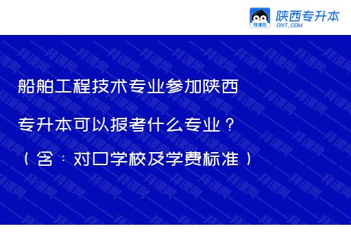 船舶工程技术专业参加陕西专升本可以报考什么专业？（含：对口学校及学费标准）