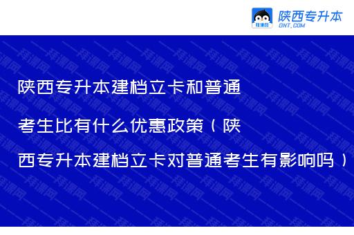 陕西专升本建档立卡和普通考生比有什么优惠政策（陕西专升本建档立卡对普通考生有影响吗）