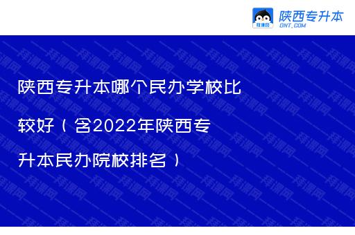 陕西专升本哪个民办学校比较好（含2022年陕西专升本民办院校排名）