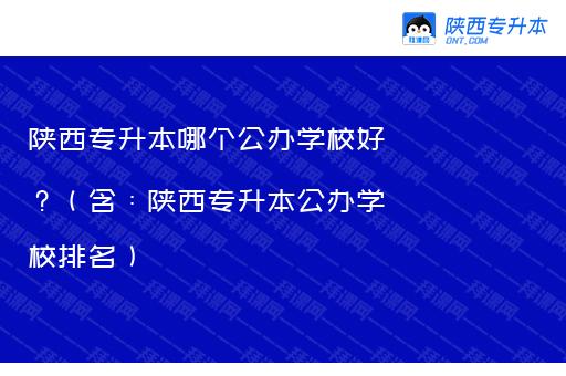 陕西专升本哪个公办学校好？（含：陕西专升本公办学校排名）