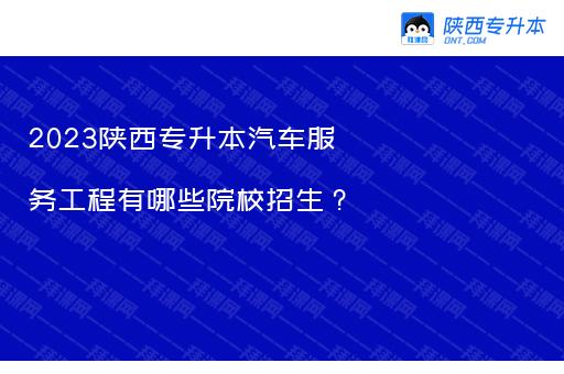 2023陕西专升本汽车服务工程有哪些院校招生？