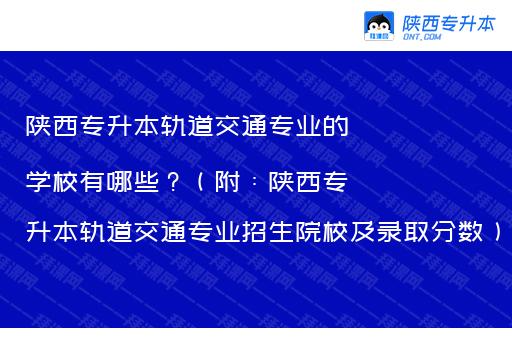 陕西专升本轨道交通专业的学校有哪些？（附：陕西专升本轨道交通专业招生院校及录取分数）