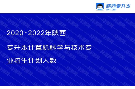 2020-2022年陕西专升本计算机科学与技术专业招生计划人数汇总