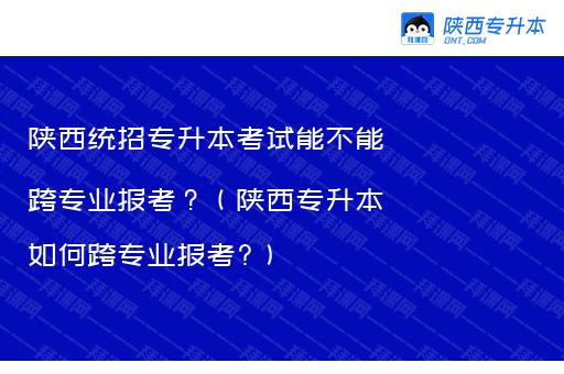 陕西统招专升本考试能不能跨专业报考？（陕西专升本如何跨专业报考?）