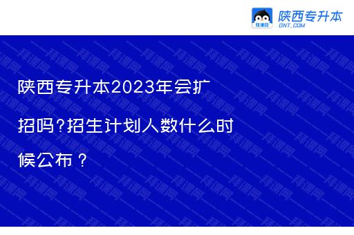 陕西专升本2023年会扩招吗?招生计划人数什么时候公布？