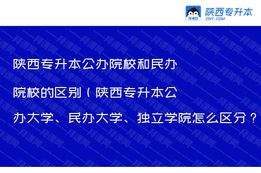 陕西专升本公办院校和民办院校的区别（陕西专升本公办大学、民办大学、独立学院怎么区分？）