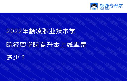 2022年杨凌职业技术学院经贸学院专升本上线率是多少？