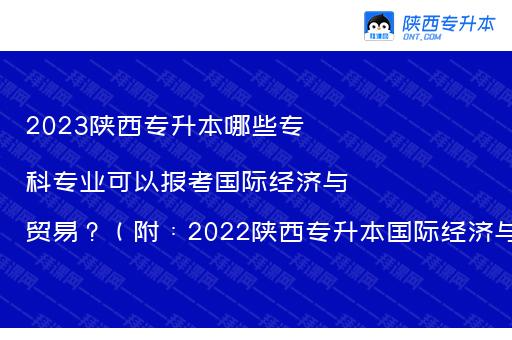 2023陕西专升本哪些专科专业可以报考国际经济与贸易？（附：2022陕西专升本国际经济与贸易录取分数）