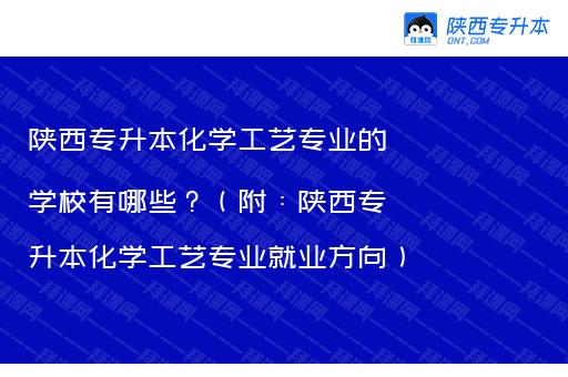 陕西专升本化学工艺专业的学校有哪些？（附：陕西专升本化学工艺专业就业方向）