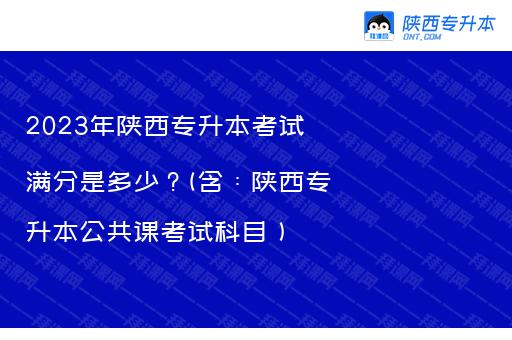 2023年陕西专升本考试满分是多少？(含：陕西专升本公共课考试科目）