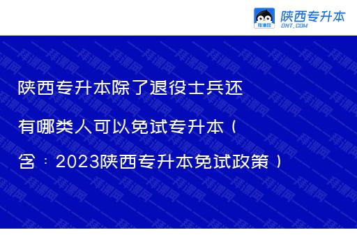 陕西专升本除了退役士兵还有哪类人可以免试专升本（含：2023陕西专升本免试政策）