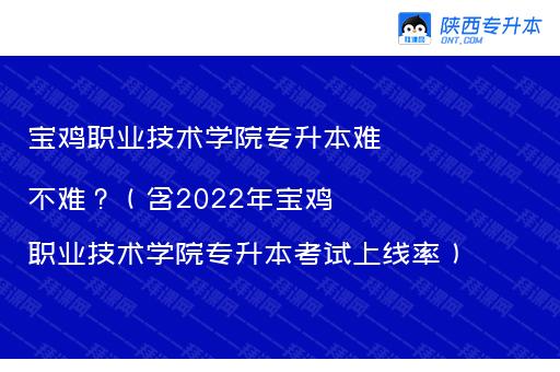 宝鸡职业技术学院专升本难不难？（含2022年宝鸡职业技术学院专升本考试上线率）