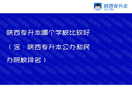 陕西专升本哪个学校比较好（含：陕西专升本公办和民办院校排名）