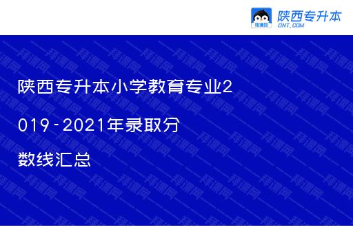 陕西专升本小学教育专业2019-2021年录取分数线汇总