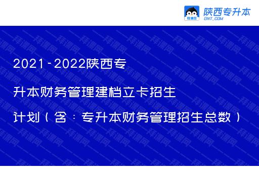 2021-2022陕西专升本财务管理建档立卡招生计划（含：专升本财务管理招生总数）
