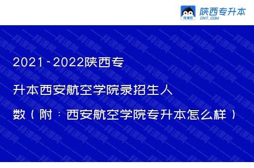 2021-2022陕西专升本西安航空学院录招生人数（附：西安航空学院专升本怎么样）
