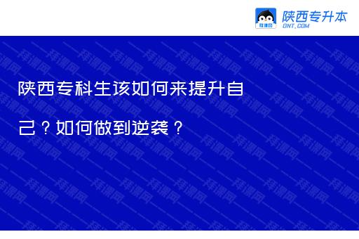 陕西专科生该如何来提升自己？如何做到逆袭？