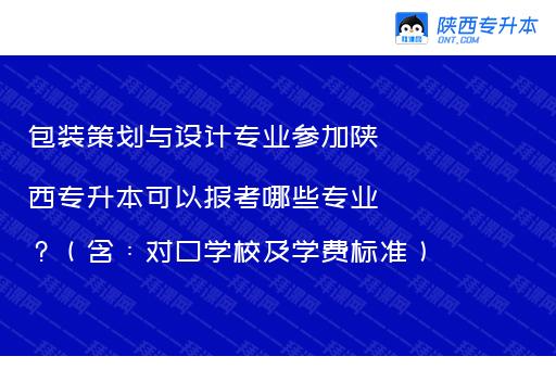 包装策划与设计专业参加陕西专升本可以报考哪些专业？（含：对口学校及学费标准）