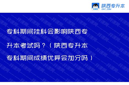 专科期间挂科会影响陕西专升本考试吗？（陕西专升本专科期间成绩优异会加分吗）