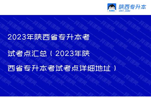 2023年陕西省专升本考试考点汇总（2023年陕西省专升本考试考点详细地址）