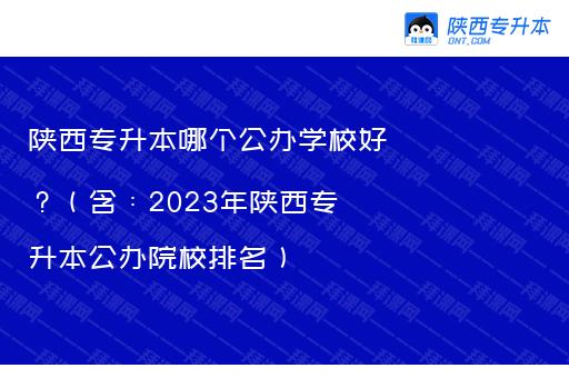 陕西专升本哪个公办学校好？（含：2023年陕西专升本公办院校排名）