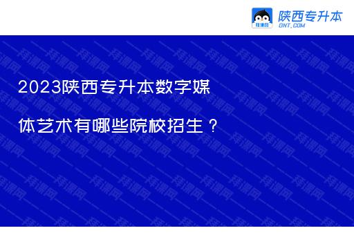 2023陕西专升本数字媒体艺术有哪些院校招生？