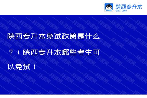 陕西专升本免试政策是什么？（陕西专升本哪些考生可以免试）