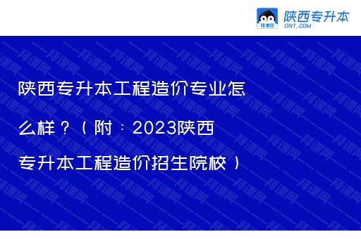 陕西专升本工程造价专业怎么样？（附：2023陕西专升本工程造价招生院校）