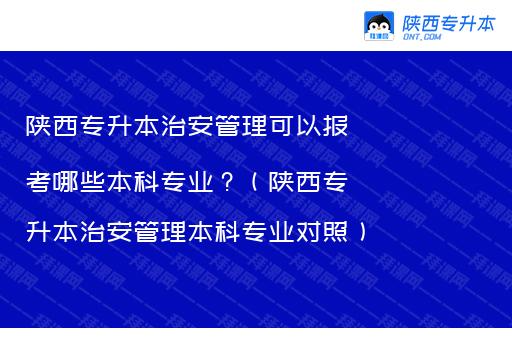 陕西专升本治安管理可以报考哪些本科专业？（陕西专升本治安管理本科专业对照）