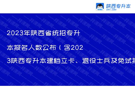 2023年陕西省统招专升本报名人数公布（含2023陕西专升本建档立卡、退役士兵及免试报名人数）