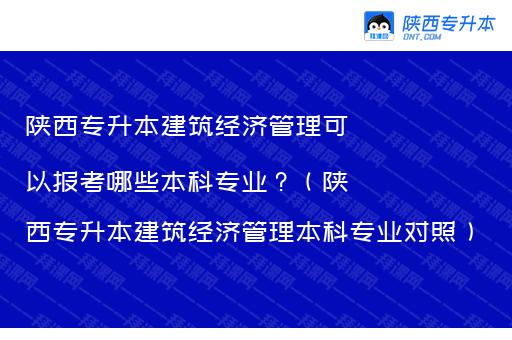 陕西专升本建筑经济管理可以报考哪些本科专业？（陕西专升本建筑经济管理本科专业对照）