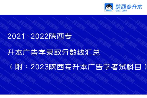 2021-2022陕西专升本广告学录取分数线汇总（附：2023陕西专升本广告学考试科目）