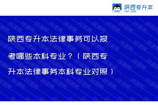 陕西专升本法律事务可以报考哪些本科专业？（陕西专升本法律事务本科专业对照）