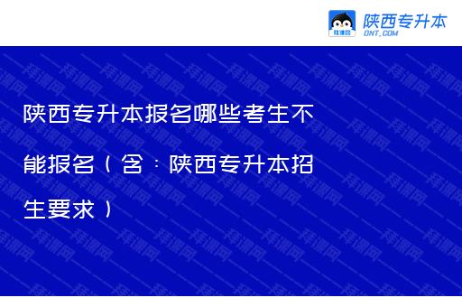 陕西专升本报名哪些考生不能报名（含：陕西专升本招生要求）