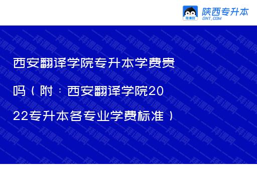 西安翻译学院专升本学费贵吗（附：西安翻译学院2022专升本各专业学费标准）