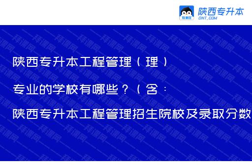 陕西专升本工程管理（理）专业的学校有哪些？（含：陕西专升本工程管理招生院校及录取分数）